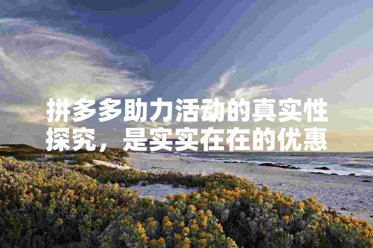 拼多多助力活动的真实性探究，是实实在在的优惠还是一场空欢喜？