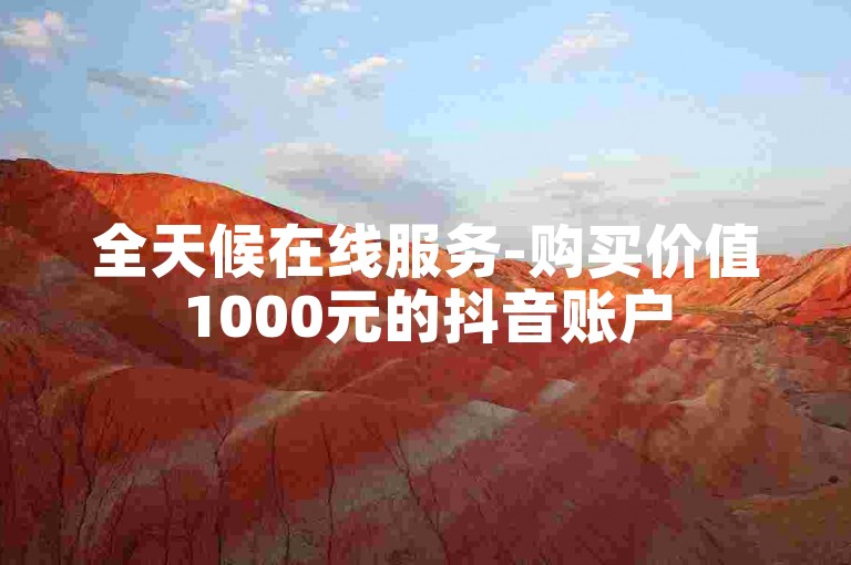 全天候在线服务-购买价值1000元的抖音账户