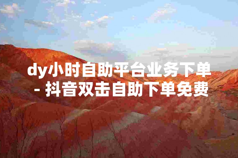 dy小时自助平台业务下单 - 抖音双击自助下单免费扫码，轻松获取点赞支持。