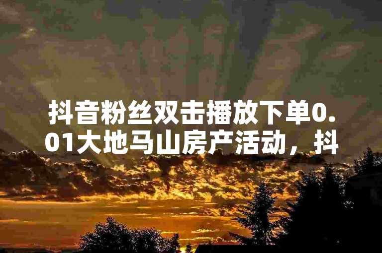 抖音粉丝双击播放下单0.01大地马山房产活动，抖音1块100赞的购买方式 - 拼多多助力24小时免费 - 免费领浏览量的网站。