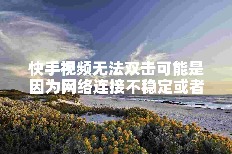 快手视频无法双击可能是因为网络连接不稳定或者应用缓存问题导致的。