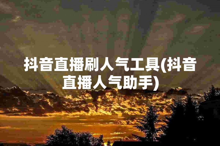 抖音直播刷人气工具(抖音直播人气助手)