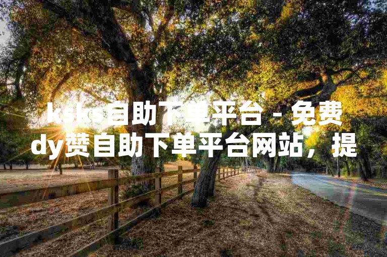 ksks自助下单平台 - 免费dy赞自助下单平台网站，提供便捷的社交媒体点赞服务。