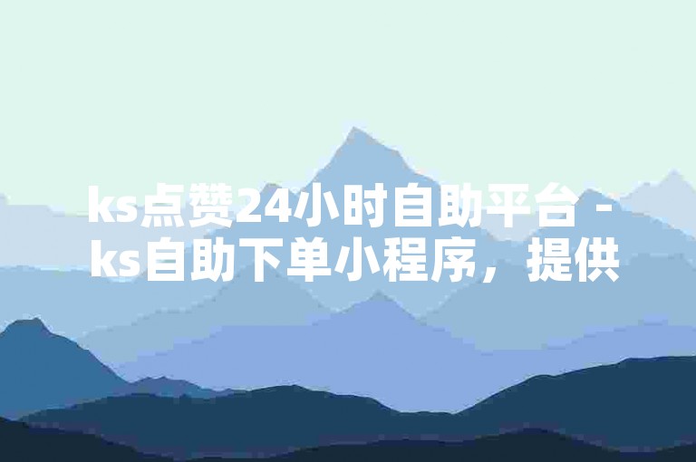 ks点赞24小时自助平台 - ks自助下单小程序，提供便捷的服务。