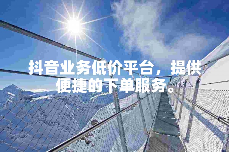 抖音业务低价平台，提供便捷的下单服务。