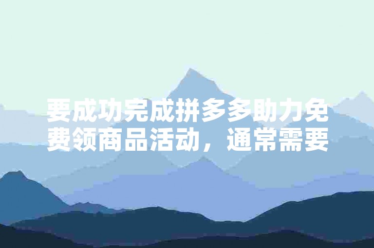 要成功完成拼多多助力免费领商品活动，通常需要邀请一定数量的好友通过点击助力链接来支持你。