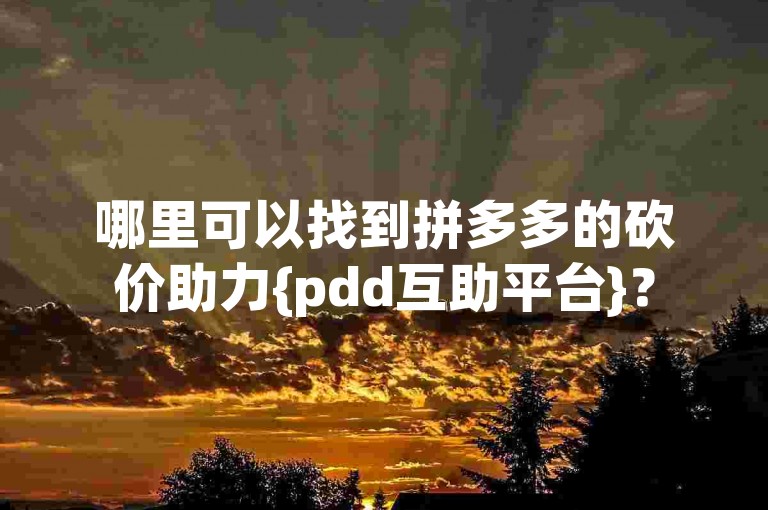 哪里可以找到拼多多的砍价助力{pdd互助平台}？