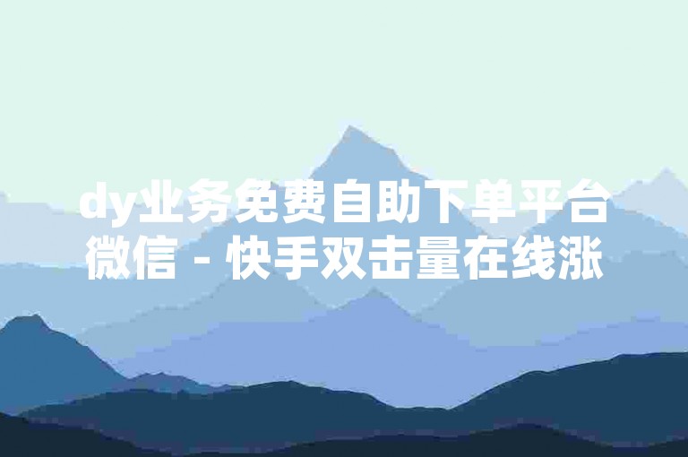 dy业务免费自助下单平台微信 - 快手双击量在线涨，抖音点赞自助平台，助您轻松提升视频热度，快速增加播放量。