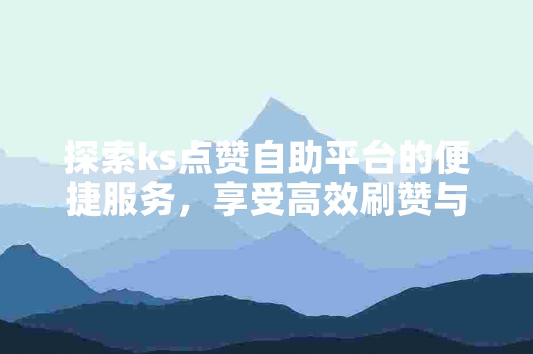 探索ks点赞自助平台的便捷服务，享受高效刷赞与收藏功能。