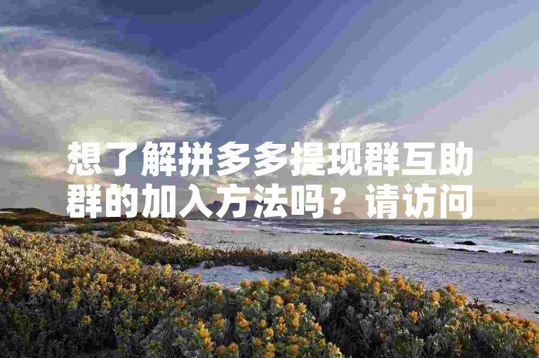 想了解拼多多提现群互助群的加入方法吗？请访问拼多多助力网站获取更多信息。