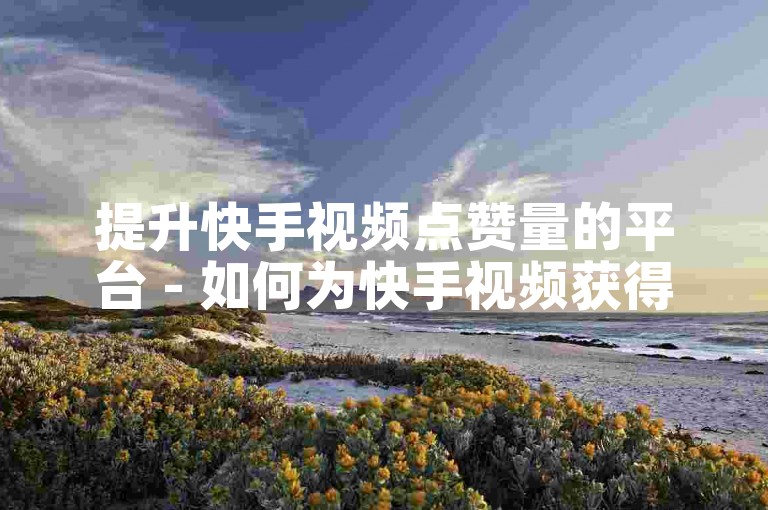 提升快手视频点赞量的平台 - 如何为快手视频获得更多双击。