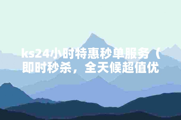 ks24小时特惠秒单服务（即时秒杀，全天候超值优惠）