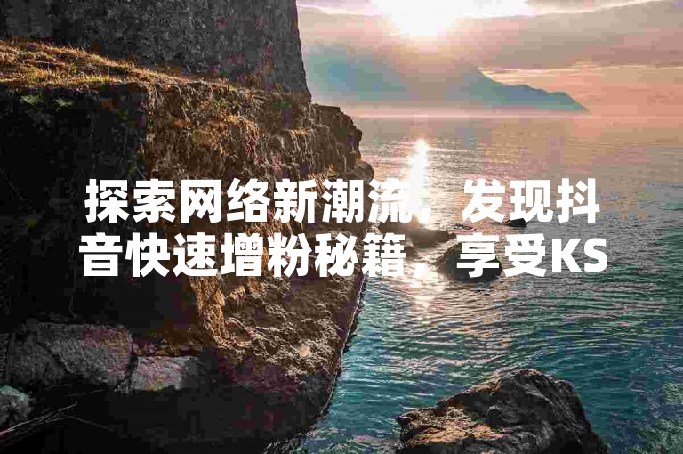 探索网络新潮流，发现抖音快速增粉秘籍，享受KS极速下载体验 - 闲鱼便捷交易通道 - QQ空间点赞服务深度解析。