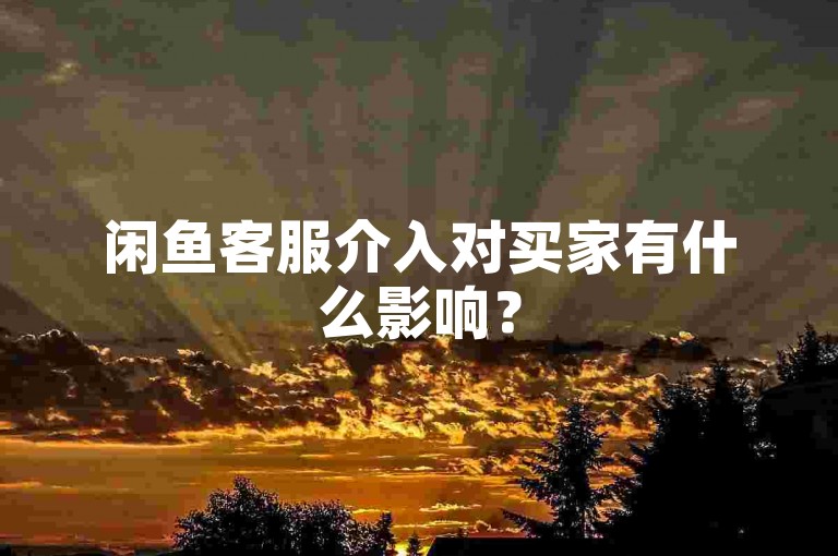 闲鱼客服介入对买家有什么影响？