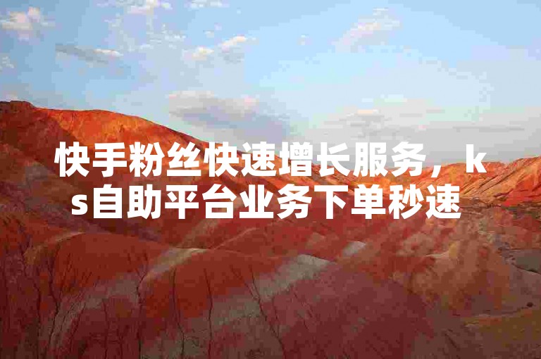 快手粉丝快速增长服务，ks自助平台业务下单秒速 - 抖音点赞0.1元充值 - 腾讯会员24小时自助开通。