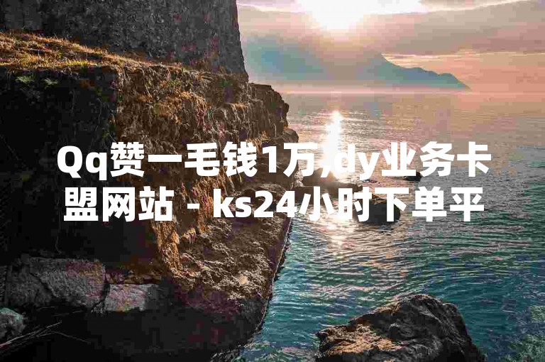 Qq赞一毛钱1万,dy业务卡盟网站 - ks24小时下单平台 - 全网超低价24小时自助业务平台