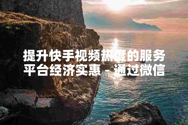 提升快手视频热度的服务平台经济实惠 - 通过微信快速下单实现秒速点赞和双击。