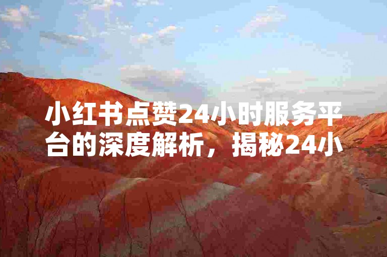 小红书点赞24小时服务平台的深度解析，揭秘24小时小红书点赞服务平台的独特魅力！2024不可错过