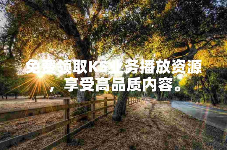 免费领取KS业务播放资源，享受高品质内容。
