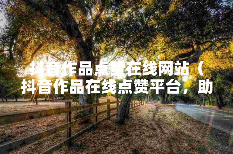抖音作品点赞在线网站（抖音作品在线点赞平台，助您迅速提升作品热度）