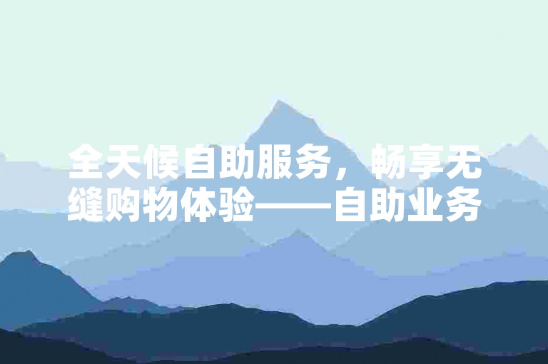 全天候自助服务，畅享无缝购物体验——自助业务网，您的24小时在线下单专家。