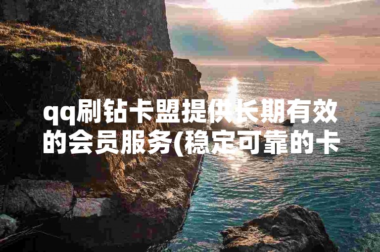 qq刷钻卡盟提供长期有效的会员服务(稳定可靠的卡盟平台)。