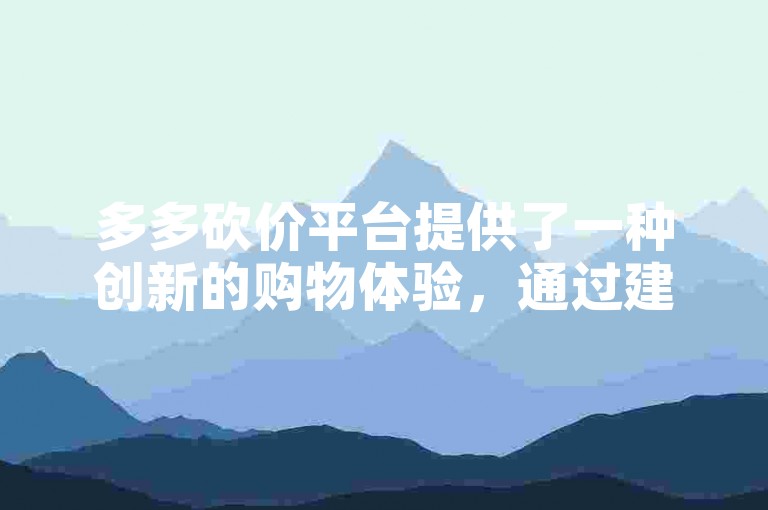 多多砍价平台提供了一种创新的购物体验，通过建立多多助力砍价群，让用户在享受购物乐趣的同时，也能通过互相帮助来获得更低的价格。