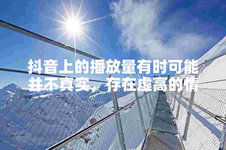抖音上的播放量有时可能并不真实，存在虚高的情况。