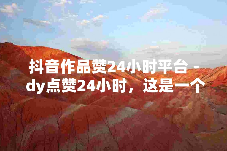 抖音作品赞24小时平台 - dy点赞24小时，这是一个提供抖音点赞服务的在线平台，用户可以在24小时内获得大量的点赞。