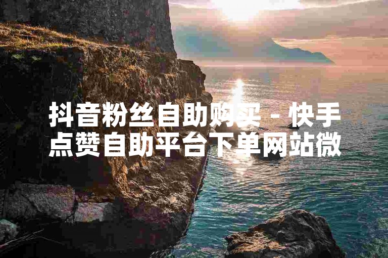抖音粉丝自助购买 - 快手点赞自助平台下单网站微信怎么使用