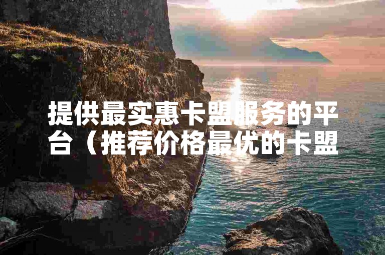 提供最实惠卡盟服务的平台（推荐价格最优的卡盟平台）。