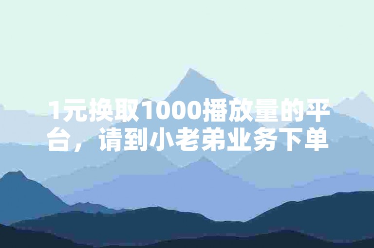1元换取1000播放量的平台，请到小老弟业务下单。