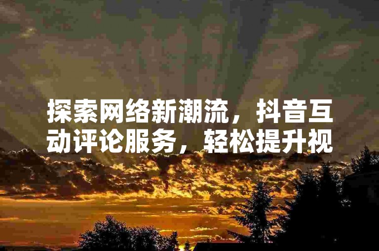 探索网络新潮流，抖音互动评论服务，轻松提升视频热度与影响力。