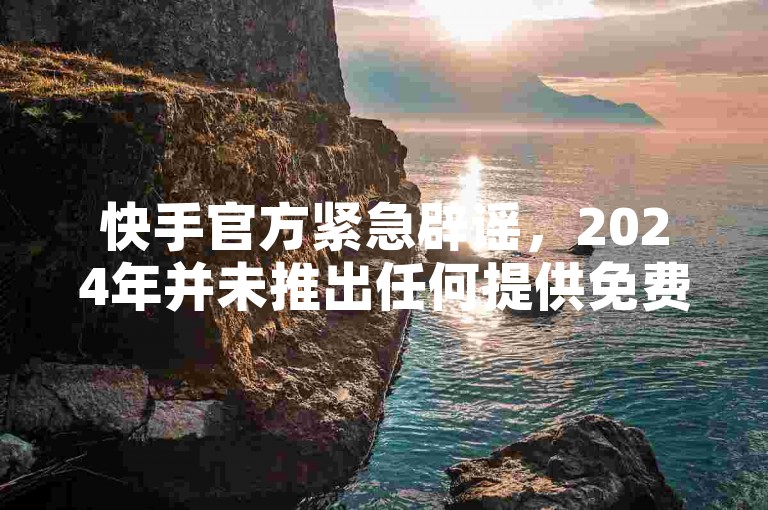快手官方紧急辟谣，2024年并未推出任何提供免费一千播放量的业务网站。