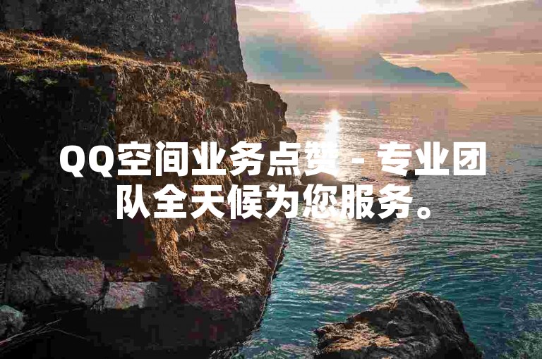 QQ空间业务点赞 - 专业团队全天候为您服务。