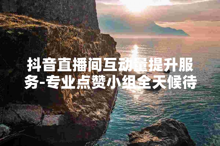 抖音直播间互动量提升服务-专业点赞小组全天候待命，增加粉丝最可靠的平台。