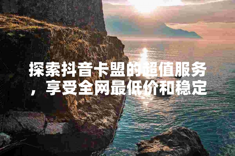 探索抖音卡盟的超值服务，享受全网最低价和稳定的卡盟体验，加入拼多多500人互助群，尽享免费福利 - 立即在dy评论区下单，发现低价抖音业务网的魅力。
