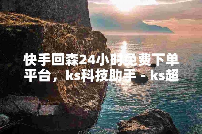 快手回森24小时免费下单平台，ks科技助手 - ks超低价自助下单软件 - 快手24小时下单在线2024官方紧急辟谣！
