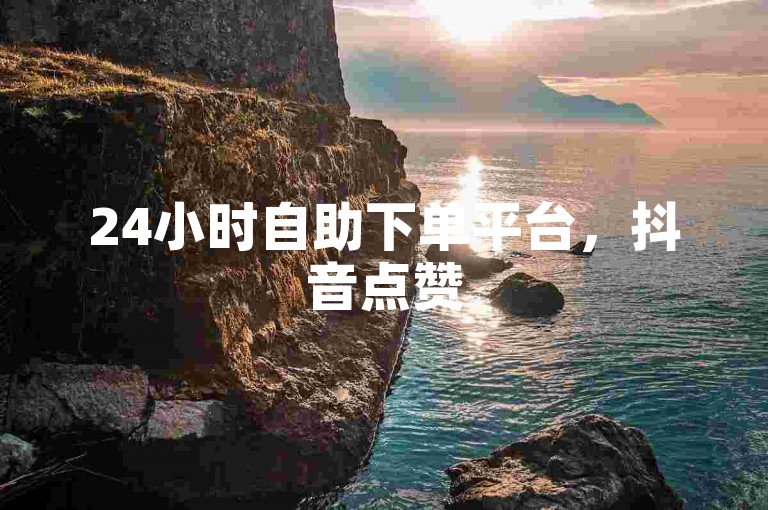 24小时自助下单平台，抖音点赞50个仅需几元起。