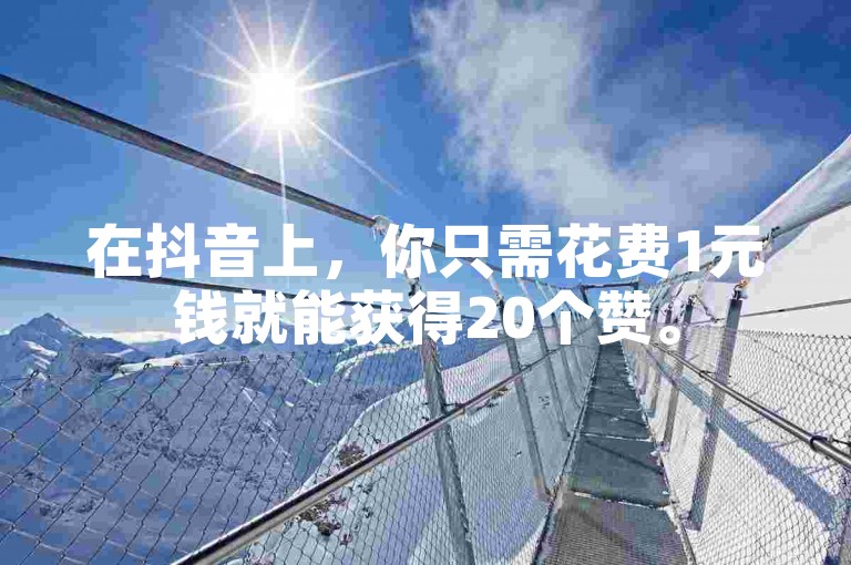 在抖音上，你只需花费1元钱就能获得20个赞。