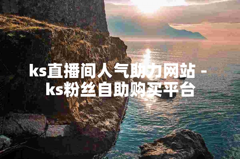 ks直播间人气助力网站 - ks粉丝自助购买平台