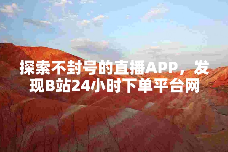 探索不封号的直播APP，发现B站24小时下单平台网站，卡盟自助下单全天候服务，韩静阁与王多雨提供丰富免费资源。