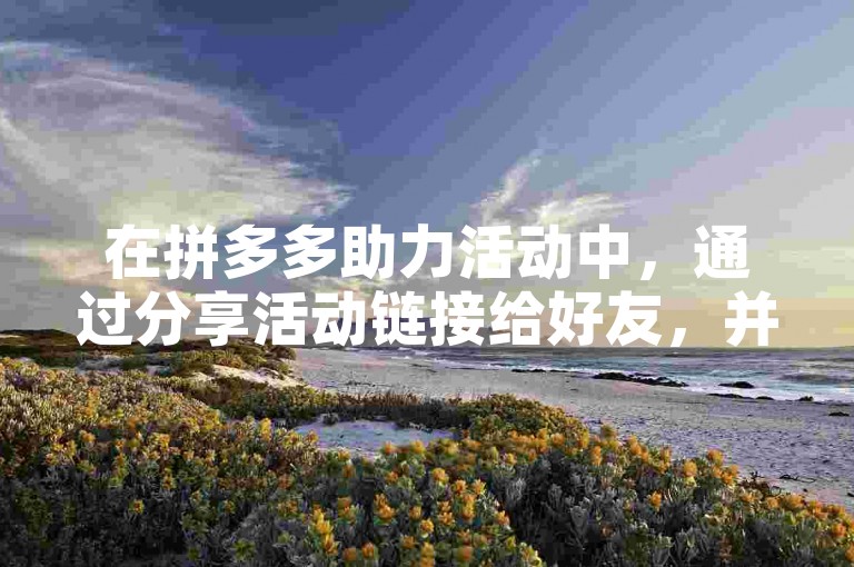 在拼多多助力活动中，通过分享活动链接给好友，并邀请他们点击链接为自己助力，可以有效增加自己的助力进度。