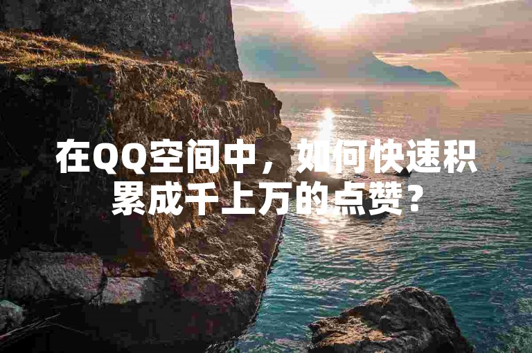 在QQ空间中，如何快速积累成千上万的点赞？