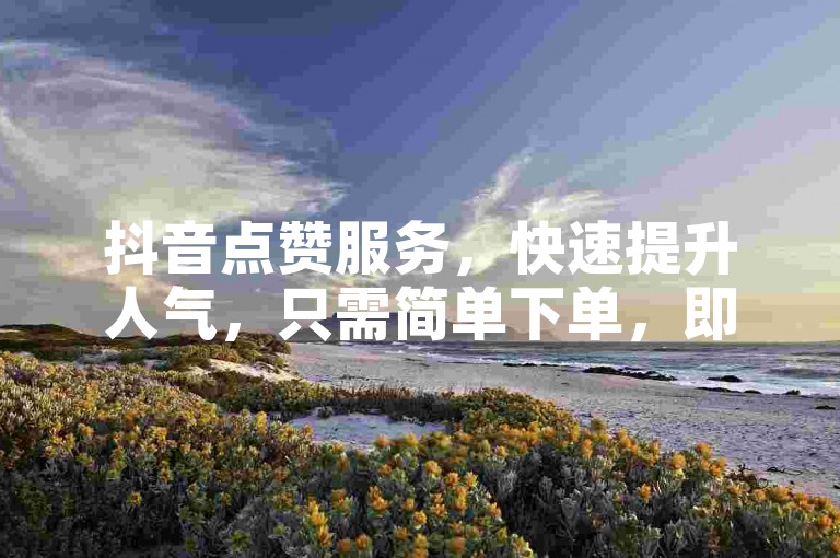 抖音点赞服务，快速提升人气，只需简单下单，即刻享受千赞支持。