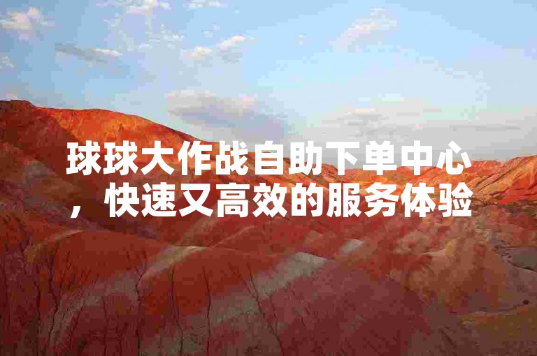 球球大作战自助下单中心，快速又高效的服务体验。