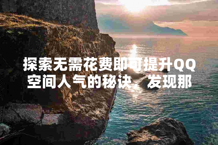 探索无需花费即可提升QQ空间人气的秘诀，发现那些提供免费点赞名片制作服务的平台。