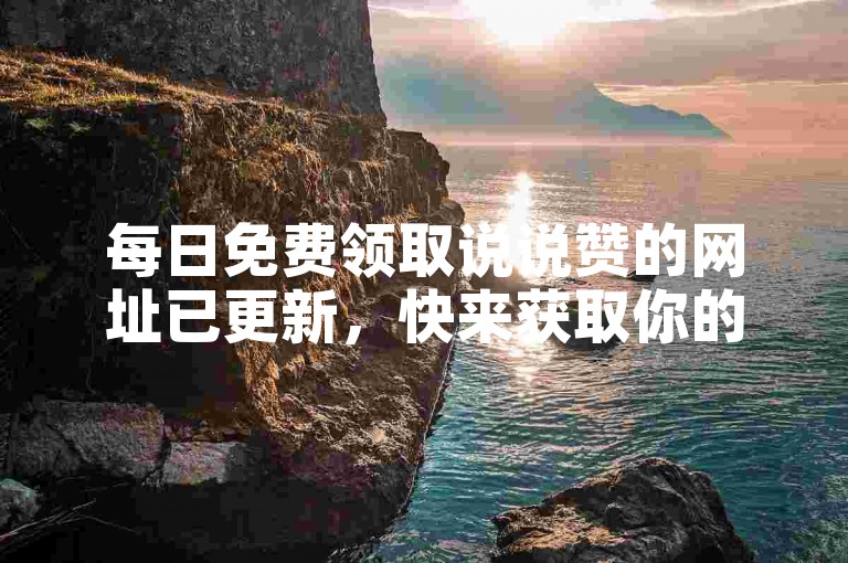 每日免费领取说说赞的网址已更新，快来获取你的赞吧！