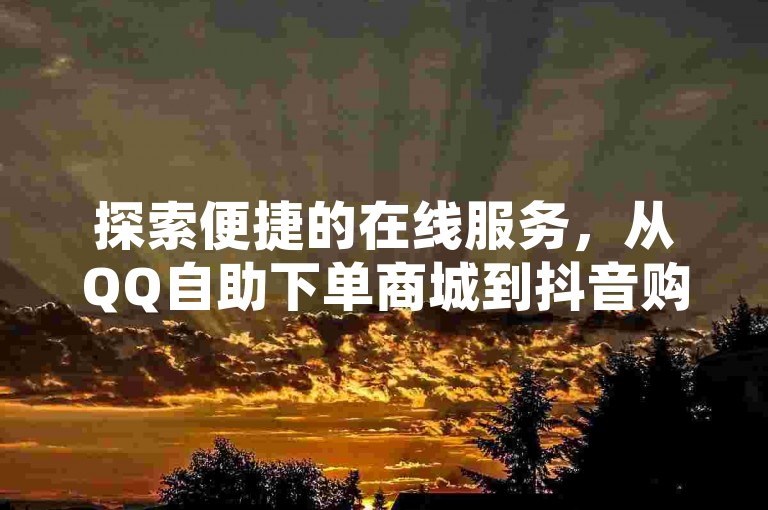 探索便捷的在线服务，从QQ自助下单商城到抖音购物指南，再到获取抖音钻石充值的超值入口，以及QQ空间说说赞平台的免费真人点赞服务，一站式满足您的网络生活需求。