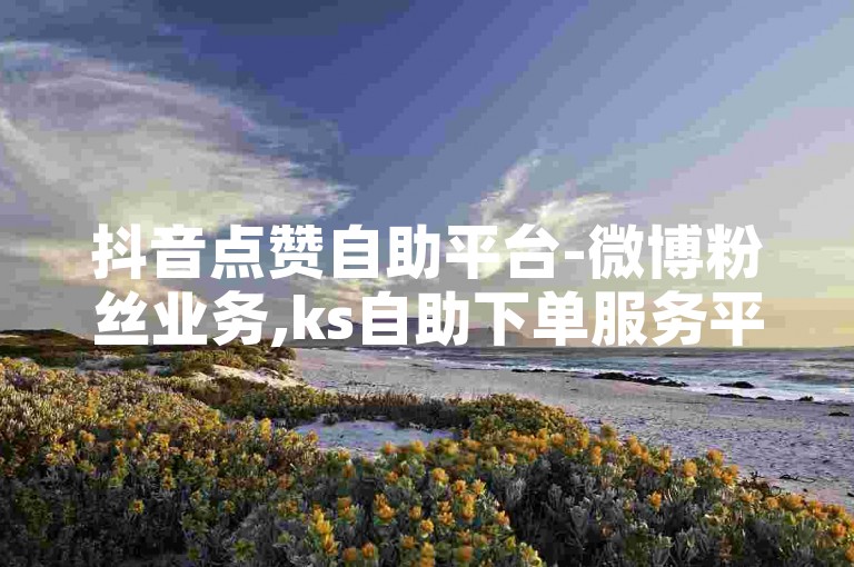 抖音点赞自助平台-微博粉丝业务,ks自助下单服务平台，一站式解决你的社交媒体推广需求。